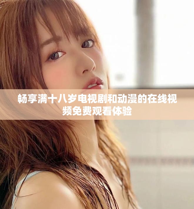 畅享满十八岁电视剧和动漫的在线视频免费观看体验