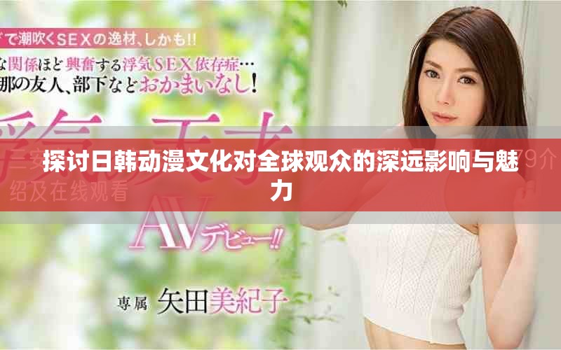 探讨日韩动漫文化对全球观众的深远影响与魅力