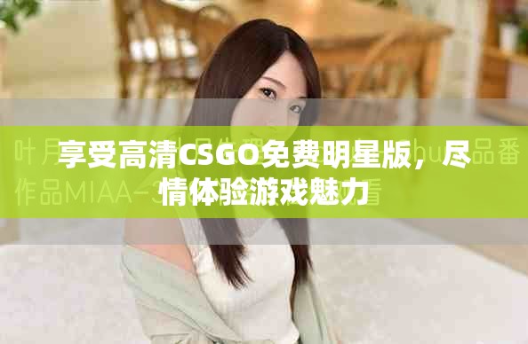 享受高清CSGO免费明星版，尽情体验游戏魅力