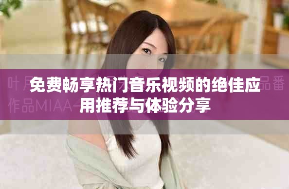 免费畅享热门音乐视频的绝佳应用推荐与体验分享