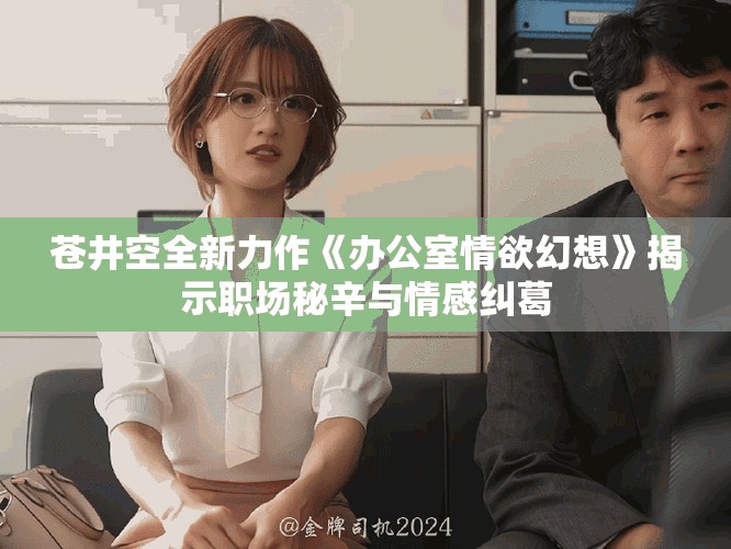 苍井空全新力作《办公室情欲幻想》揭示职场秘辛与情感纠葛