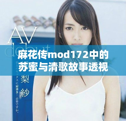 麻花传mod172中的苏蜜与清歌故事透视与解析