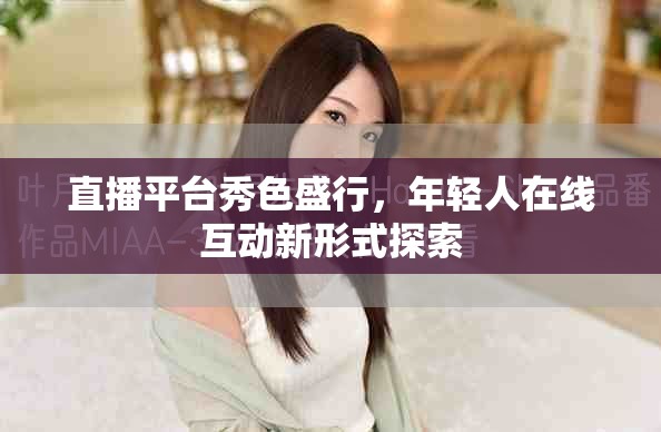 直播平台秀色盛行，年轻人在线互动新形式探索