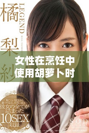 女性在烹饪中使用胡萝卜时如何选择大头与小头