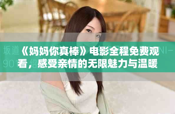 《妈妈你真棒》电影全程免费观看，感受亲情的无限魅力与温暖