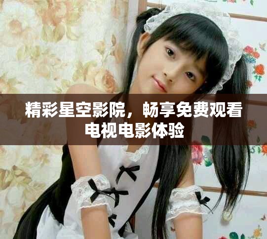 精彩星空影院，畅享免费观看电视电影体验