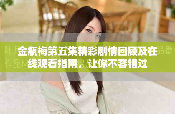 金瓶梅第五集精彩剧情回顾及在线观看指南，让你不容错过