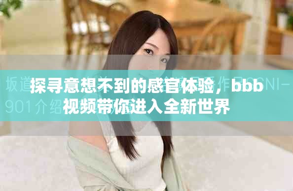 探寻意想不到的感官体验，bbb视频带你进入全新世界