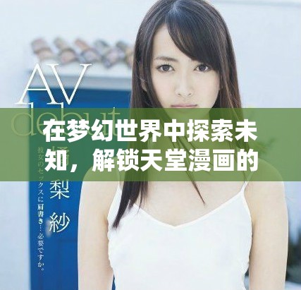 在梦幻世界中探索未知，解锁天堂漫画的秘密与奇迹