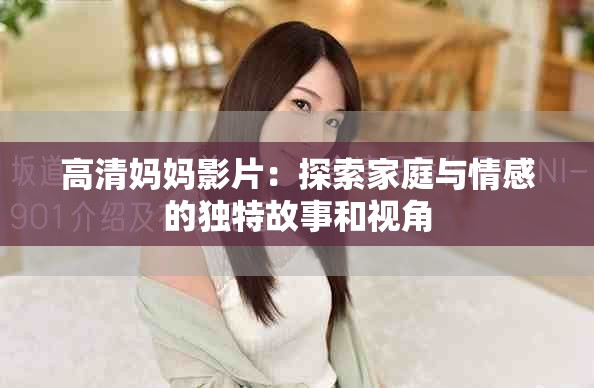 高清妈妈影片：探索家庭与情感的独特故事和视角