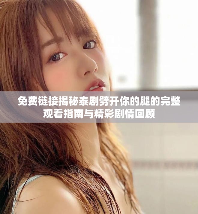 免费链接揭秘泰剧劈开你的腿的完整观看指南与精彩剧情回顾