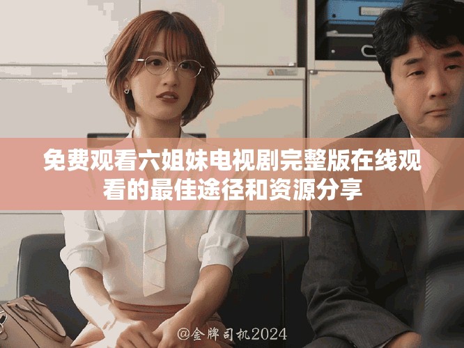免费观看六姐妹电视剧完整版在线观看的最佳途径和资源分享