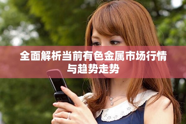 全面解析当前有色金属市场行情与趋势走势