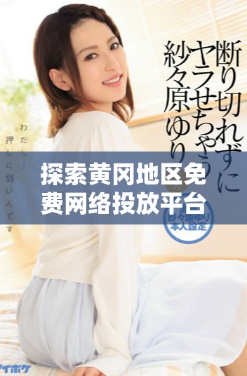 探索黄冈地区免费网络投放平台的推荐和选择指南