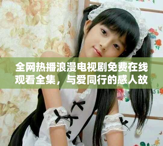 全网热播浪漫电视剧免费在线观看全集，与爱同行的感人故事