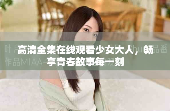高清全集在线观看少女大人，畅享青春故事每一刻