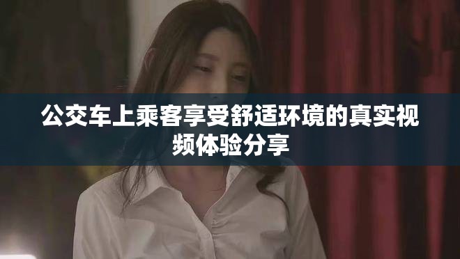 公交车上乘客享受舒适环境的真实视频体验分享