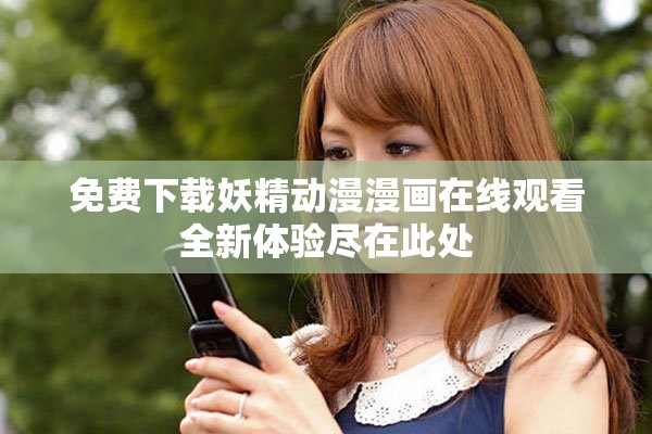 免费下载妖精动漫漫画在线观看全新体验尽在此处
