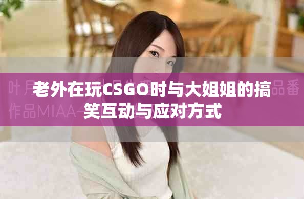 老外在玩CSGO时与大姐姐的搞笑互动与应对方式