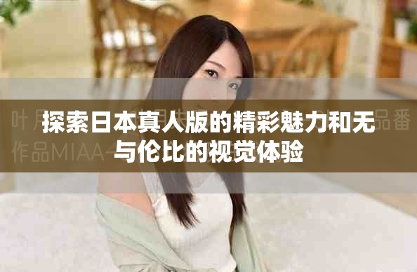 探索日本真人版的精彩魅力和无与伦比的视觉体验