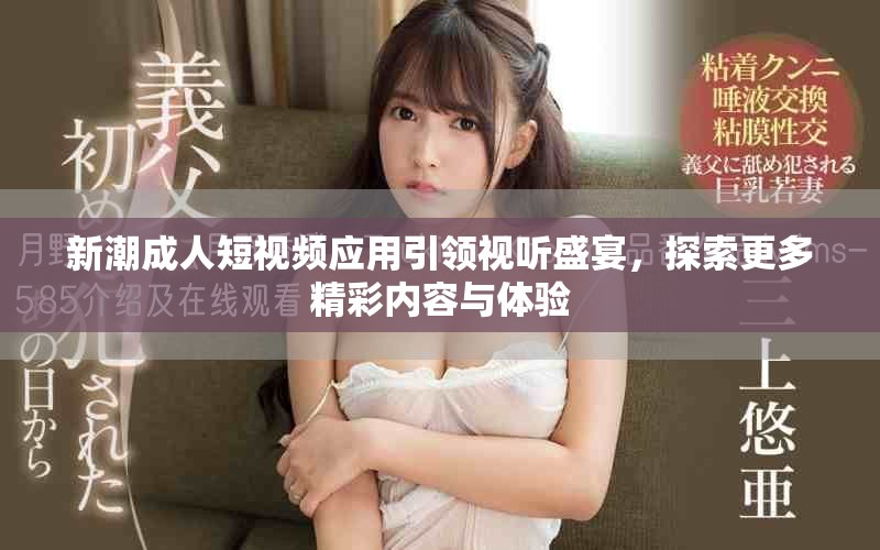 新潮成人短视频应用引领视听盛宴，探索更多精彩内容与体验