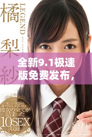 全新9.1极速版免费发布，让你体验前所未有的速度与便捷。