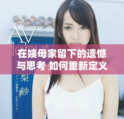 在姨母家留下的遗憾与思考 如何重新定义亲情的深度与宽度