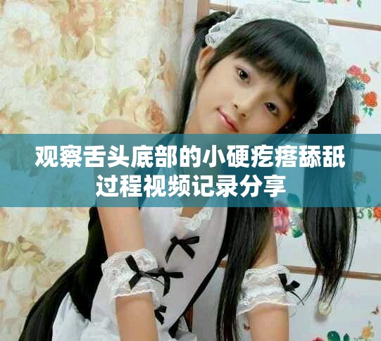 观察舌头底部的小硬疙瘩舔舐过程视频记录分享