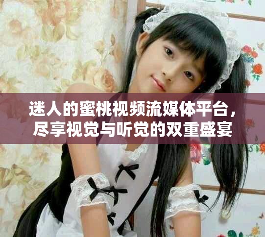 迷人的蜜桃视频流媒体平台，尽享视觉与听觉的双重盛宴