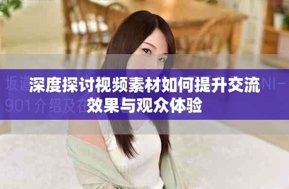 深度探讨视频素材如何提升交流效果与观众体验