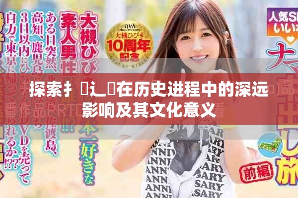 探索扌喿辶畐在历史进程中的深远影响及其文化意义