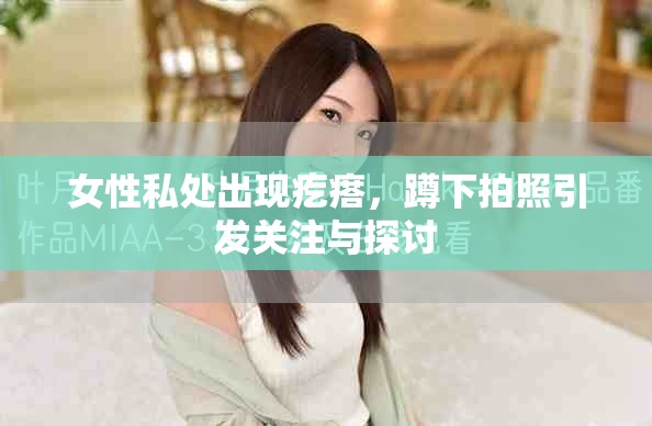 女性私处出现疙瘩，蹲下拍照引发关注与探讨