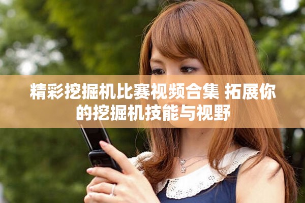 精彩挖掘机比赛视频合集 拓展你的挖掘机技能与视野