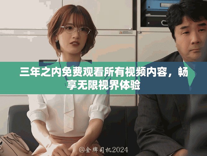 三年之内免费观看所有视频内容，畅享无限视界体验