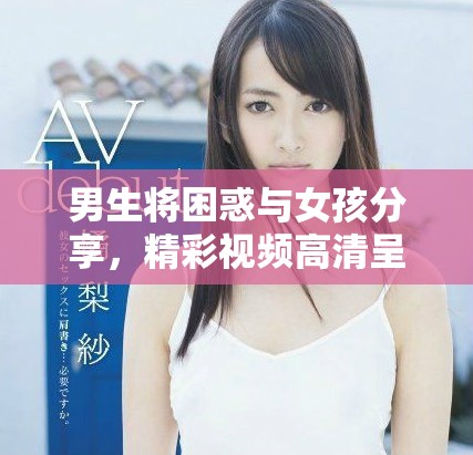 男生将困惑与女孩分享，精彩视频高清呈现真实互动