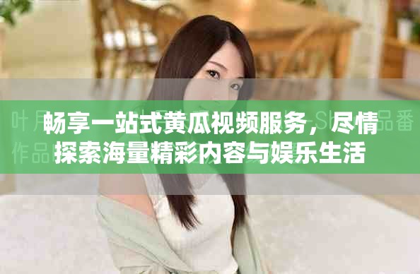畅享一站式黄瓜视频服务，尽情探索海量精彩内容与娱乐生活