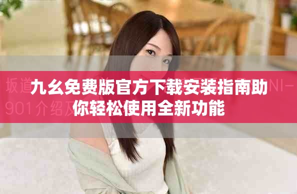 九幺免费版官方下载安装指南助你轻松使用全新功能