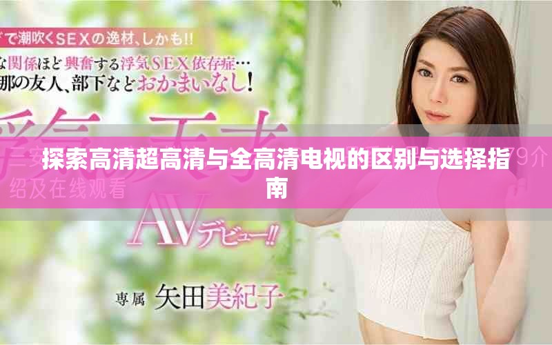 探索高清超高清与全高清电视的区别与选择指南