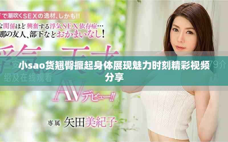 小sao货翘臀撅起身体展现魅力时刻精彩视频分享