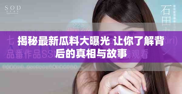 揭秘最新瓜料大曝光 让你了解背后的真相与故事
