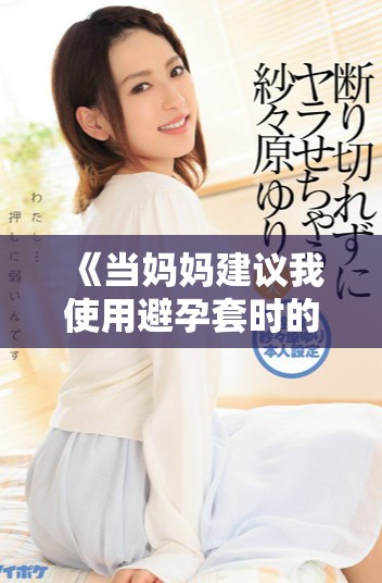《当妈妈建议我使用避孕套时的心路历程与成长感悟》