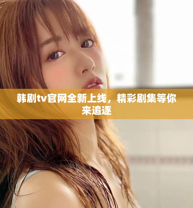 韩剧tv官网全新上线，精彩剧集等你来追逐