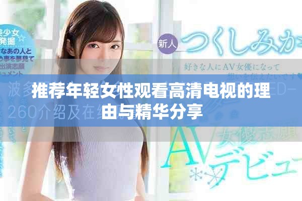推荐年轻女性观看高清电视的理由与精华分享