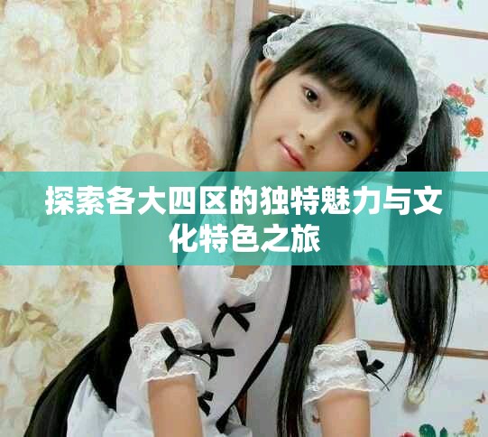 探索各大四区的独特魅力与文化特色之旅