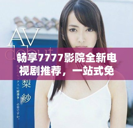 畅享7777影院全新电视剧推荐，一站式免费观看精彩好剧
