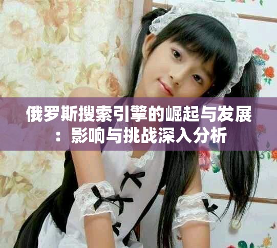 俄罗斯搜索引擎的崛起与发展：影响与挑战深入分析