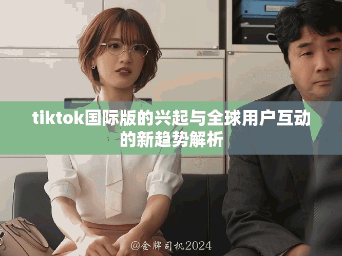 tiktok国际版的兴起与全球用户互动的新趋势解析