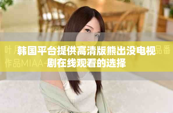 韩国平台提供高清版熊出没电视剧在线观看的选择