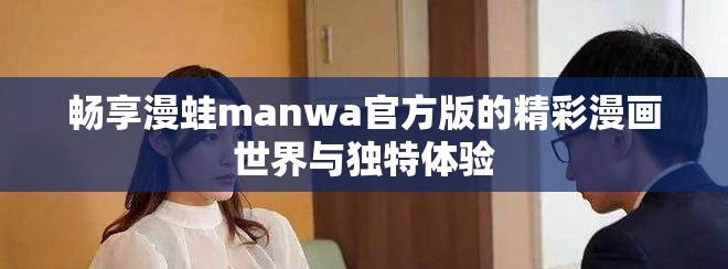 畅享漫蛙manwa官方版的精彩漫画世界与独特体验