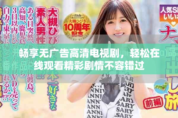 畅享无广告高清电视剧，轻松在线观看精彩剧情不容错过